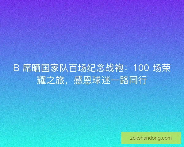 B 席晒国家队百场纪念战袍：100 场荣耀之旅，感恩球迷一路同行
