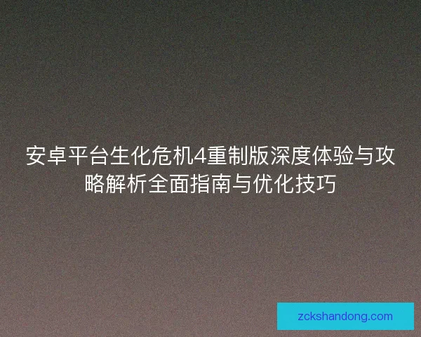 安卓平台生化危机4重制版深度体验与攻略解析全面指南与优化技巧