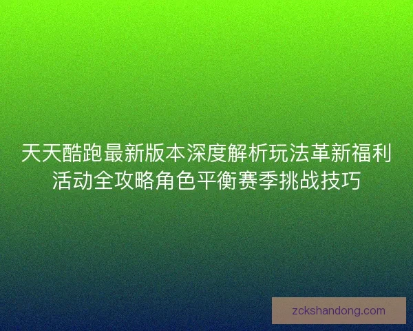 天天酷跑最新版本深度解析玩法革新福利活动全攻略角色平衡赛季挑战技巧