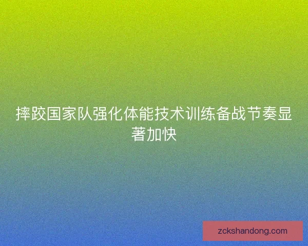 摔跤国家队强化体能技术训练备战节奏显著加快