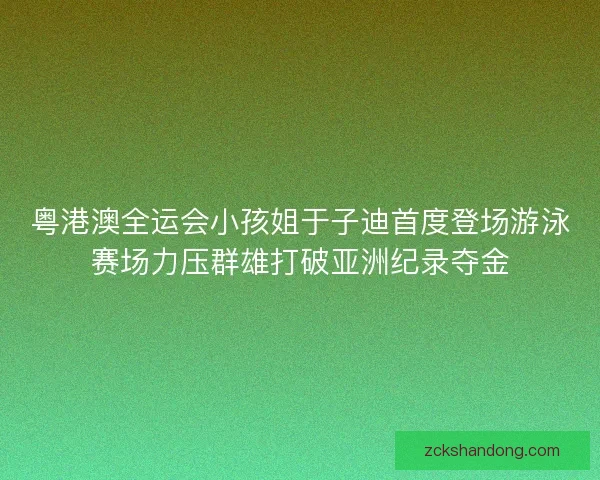 粤港澳全运会小孩姐于子迪首度登场游泳赛场力压群雄打破亚洲纪录夺金