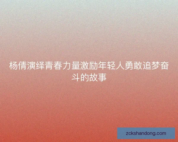杨倩演绎青春力量激励年轻人勇敢追梦奋斗的故事