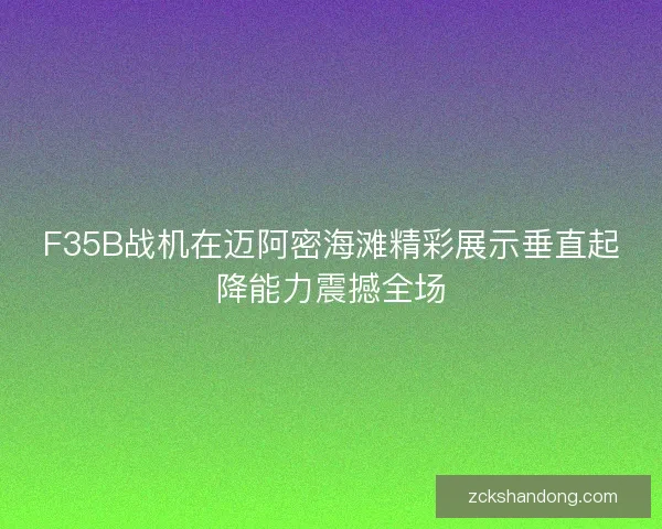 F35B战机在迈阿密海滩精彩展示垂直起降能力震撼全场
